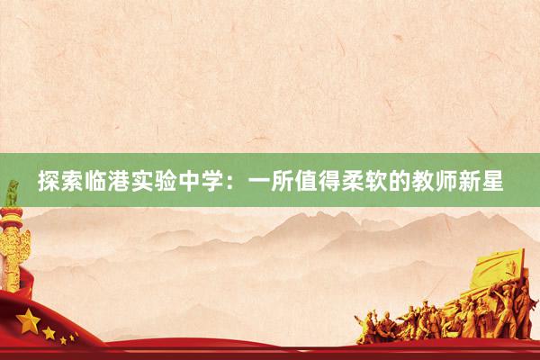 探索临港实验中学：一所值得柔软的教师新星