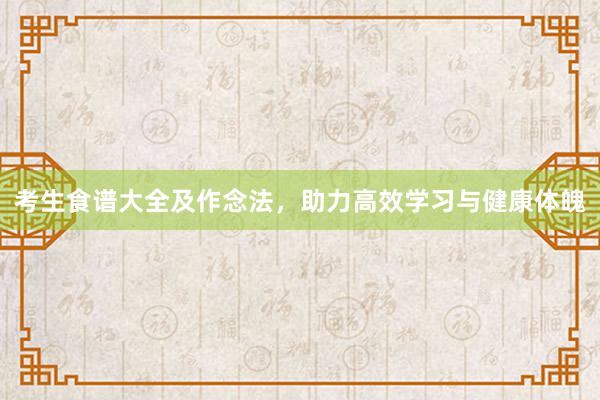 考生食谱大全及作念法，助力高效学习与健康体魄