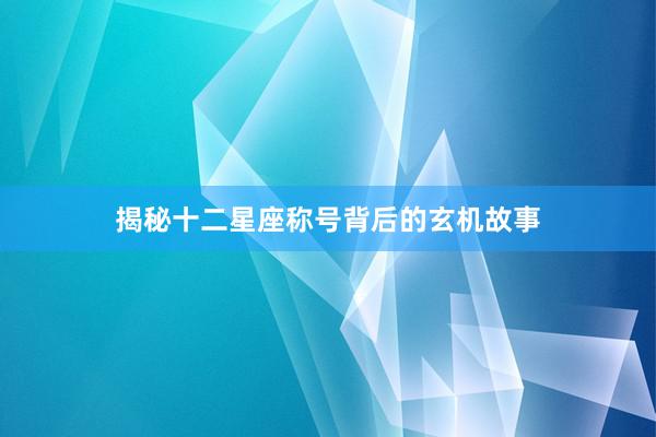 揭秘十二星座称号背后的玄机故事