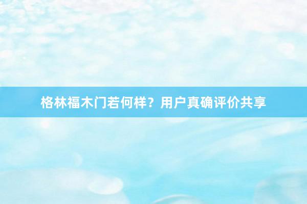 格林福木门若何样？用户真确评价共享
