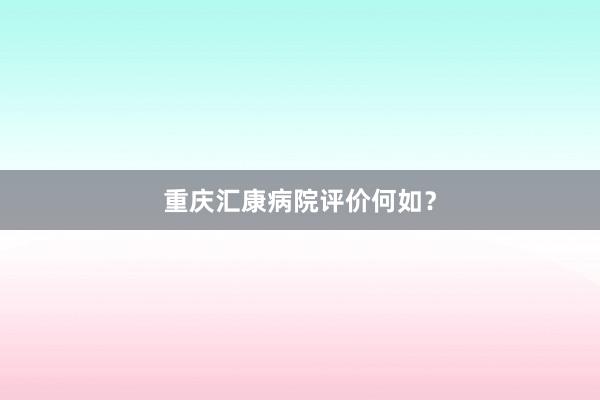 重庆汇康病院评价何如？