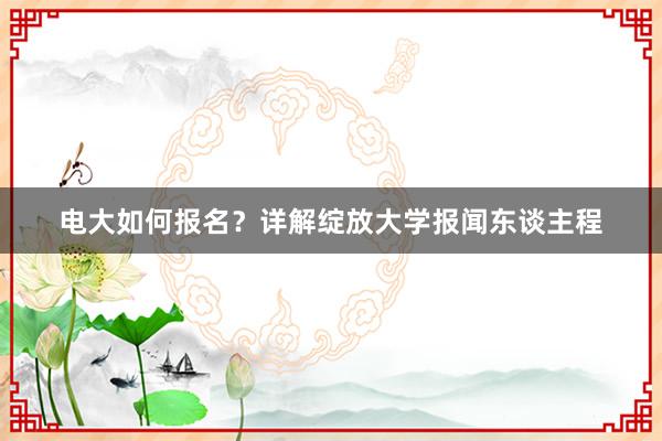 电大如何报名？详解绽放大学报闻东谈主程