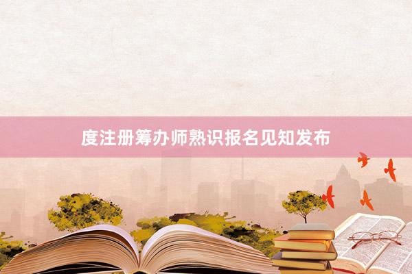 度注册筹办师熟识报名见知发布