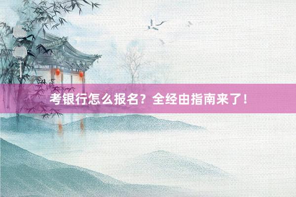 考银行怎么报名？全经由指南来了！