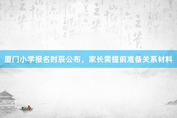 厦门小学报名时辰公布，家长需提前准备关系材料