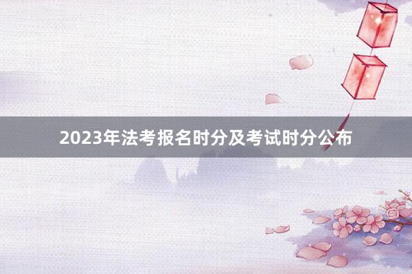 2023年法考报名时分及考试时分公布