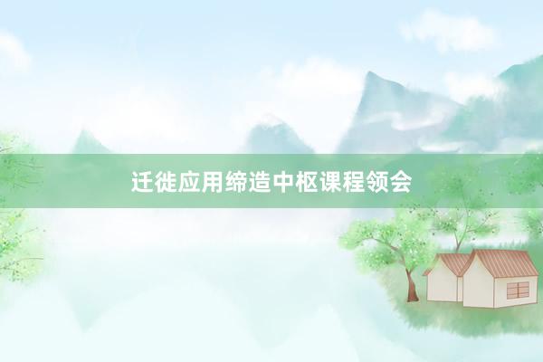 迁徙应用缔造中枢课程领会