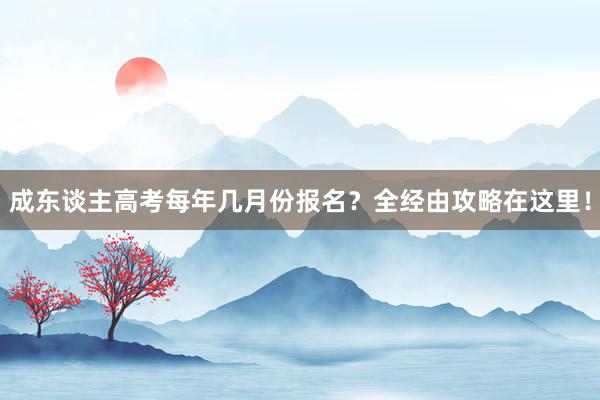 成东谈主高考每年几月份报名？全经由攻略在这里！