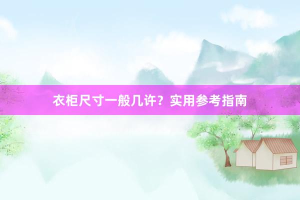 衣柜尺寸一般几许？实用参考指南