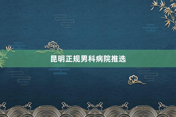 昆明正规男科病院推选