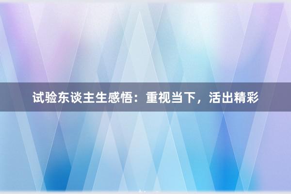 试验东谈主生感悟：重视当下，活出精彩