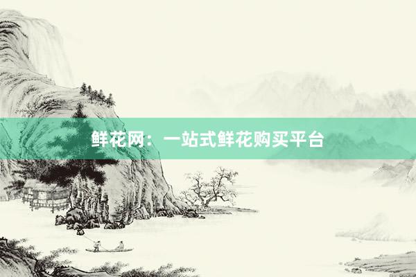 鲜花网：一站式鲜花购买平台