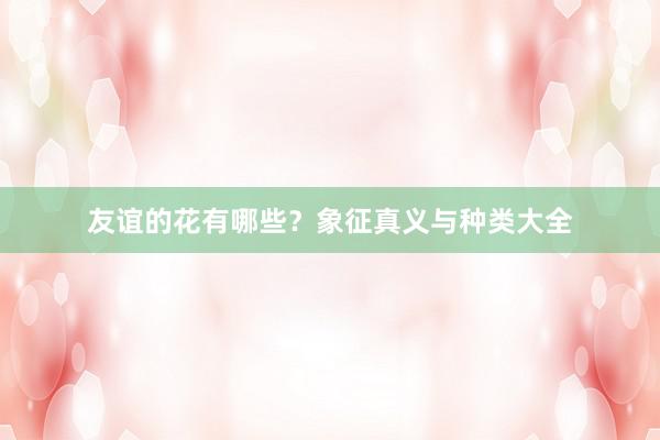 友谊的花有哪些？象征真义与种类大全